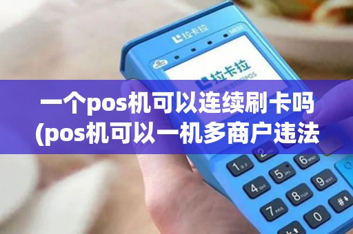 一个pos机可以连续刷卡吗(pos机可以一机多商户违法吗)