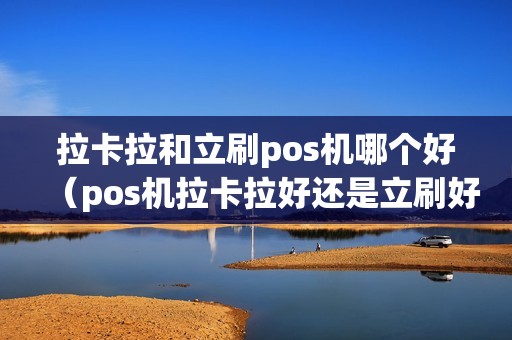 拉卡拉和立刷pos机哪个好（pos机拉卡拉好还是立刷好）