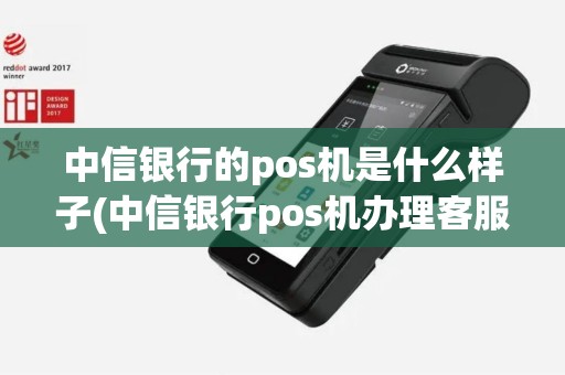 中信银行的pos机是什么样子(中信银行pos机办理客服电话)