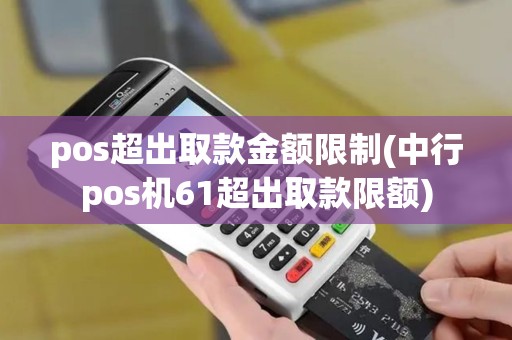 pos超出取款金额限制(中行pos机61超出取款限额)