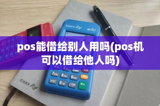pos能借给别人用吗(pos机可以借给他人吗)