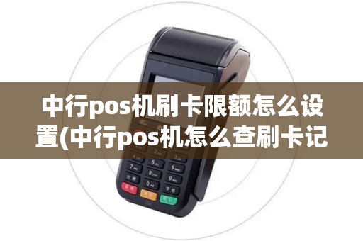 中行pos机刷卡限额怎么设置(中行pos机怎么查刷卡记录)