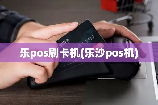 乐pos刷卡机(乐沙pos机)