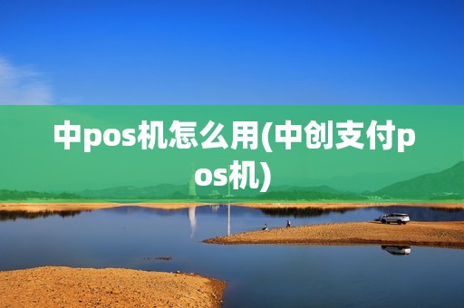 中pos机怎么用(中创支付pos机)