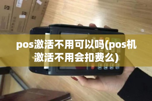 pos激活不用可以吗(pos机激活不用会扣费么)