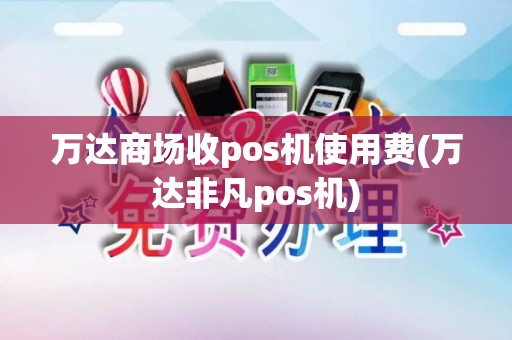 万达商场收pos机使用费(万达非凡pos机)