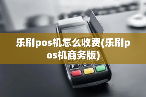 乐刷pos机怎么收费(乐刷pos机商务版)