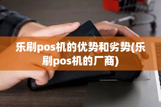 乐刷pos机的优势和劣势(乐刷pos机的厂商)