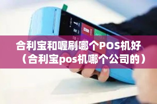 合利宝和喔刷哪个POS机好（合利宝pos机哪个公司的）