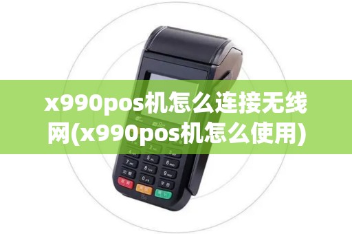 x990pos机怎么连接无线网(x990pos机怎么使用)