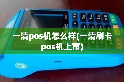一清pos机怎么样(一清刷卡pos机上市)
