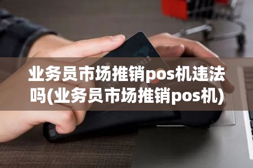 业务员市场推销pos机违法吗(业务员市场推销pos机)