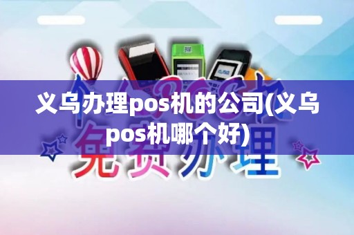 义乌办理pos机的公司(义乌pos机哪个好)