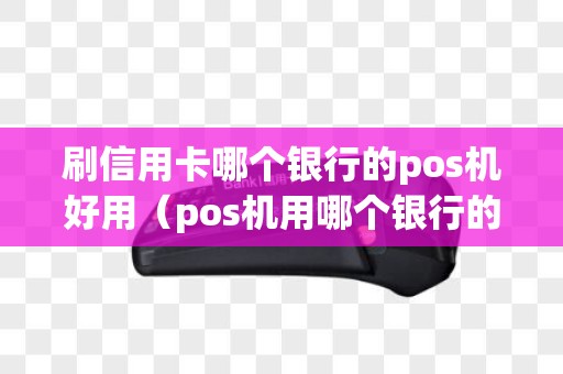 刷信用卡哪个银行的pos机好用（pos机用哪个银行的信用卡）