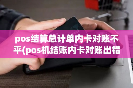 pos结算总计单内卡对账不平(pos机结账内卡对账出错)