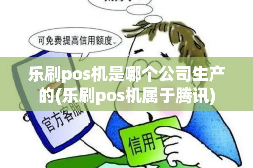 乐刷pos机是哪个公司生产的(乐刷pos机属于腾讯)