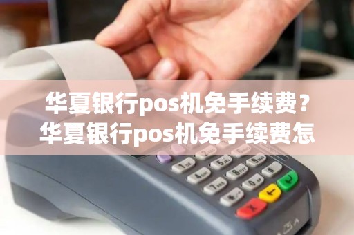 华夏银行pos机免手续费？华夏银行pos机免手续费怎么取消