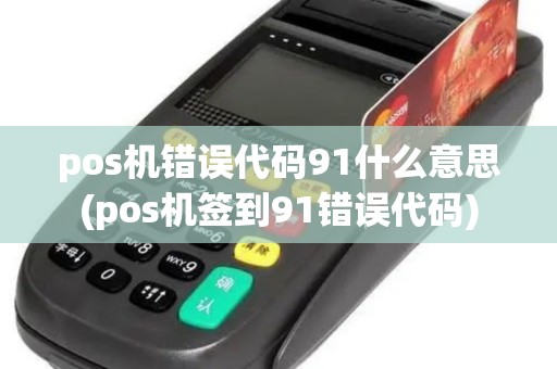 pos机错误代码91什么意思(pos机签到91错误代码)
