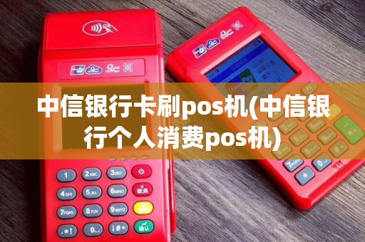 中信银行卡刷pos机(中信银行个人消费pos机)