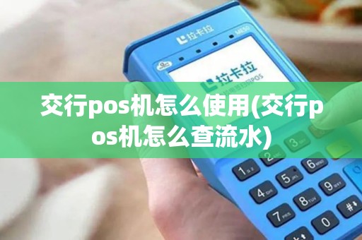 交行pos机怎么使用(交行pos机怎么查流水)