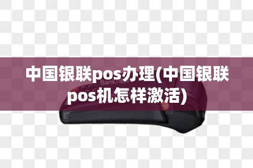 中国银联pos办理(中国银联pos机怎样激活)