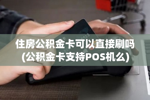 住房公积金卡可以直接刷吗(公积金卡支持POS机么)