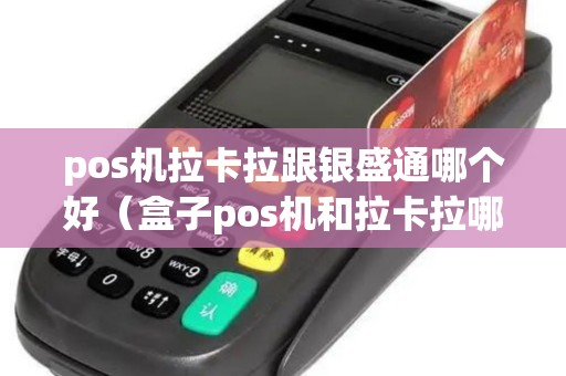 pos机拉卡拉跟银盛通哪个好（盒子pos机和拉卡拉哪个好）