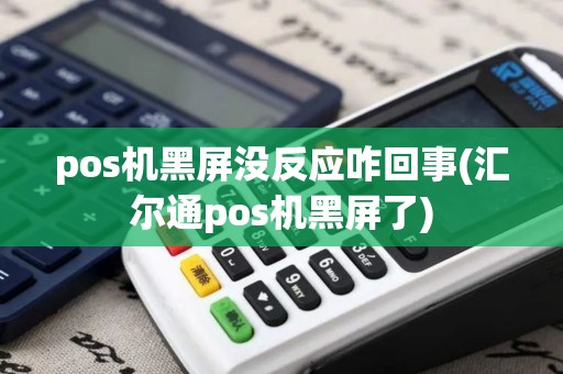pos机黑屏没反应咋回事(汇尔通pos机黑屏了)