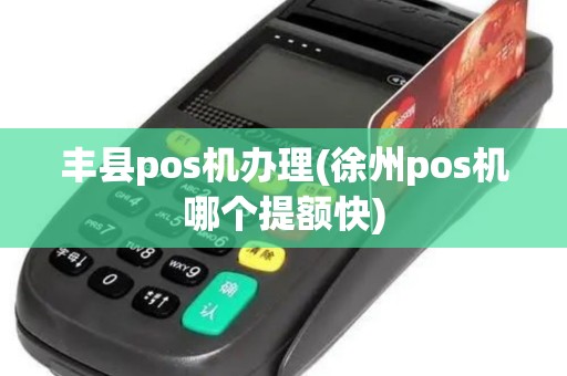 丰县pos机办理(徐州pos机哪个提额快)
