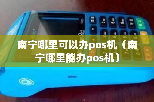 南宁哪里可以办pos机（南宁哪里能办pos机）