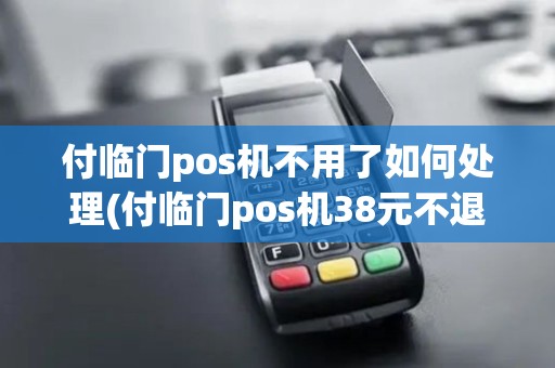付临门pos机不用了如何处理(付临门pos机38元不退)