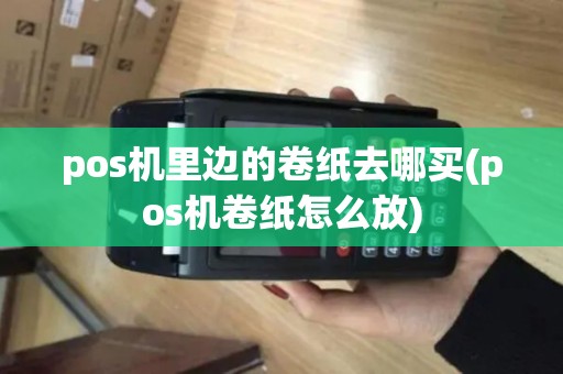 pos机里边的卷纸去哪买(pos机卷纸怎么放)