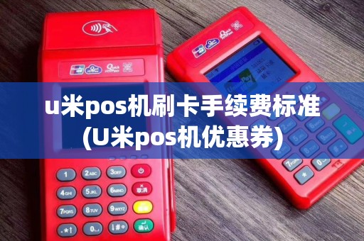 u米pos机刷卡手续费标准(U米pos机优惠券)