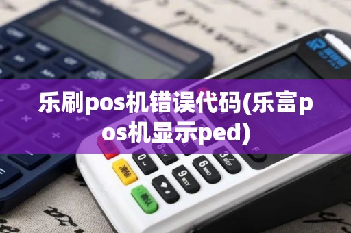 乐刷pos机错误代码(乐富pos机显示ped)