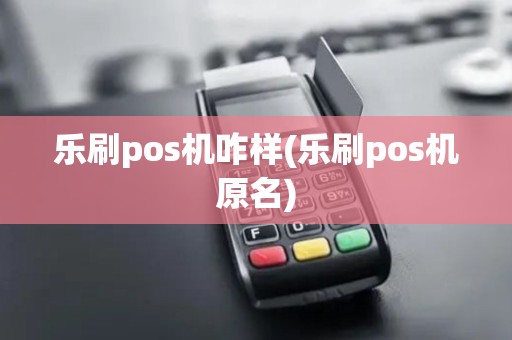 乐刷pos机咋样(乐刷pos机原名)