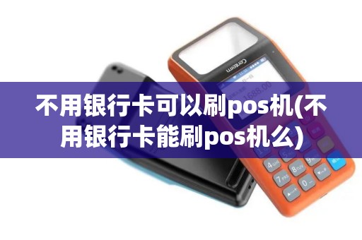 不用银行卡可以刷pos机(不用银行卡能刷pos机么)