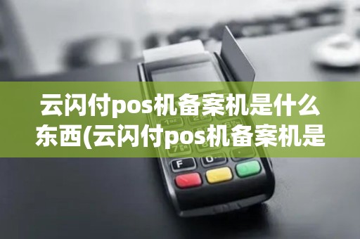 云闪付pos机备案机是什么东西(云闪付pos机备案机是什么)
