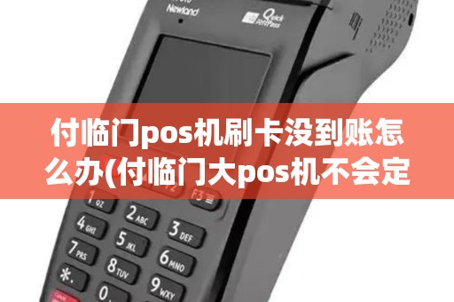 付临门pos机刷卡没到账怎么办(付临门大pos机不会定位了)