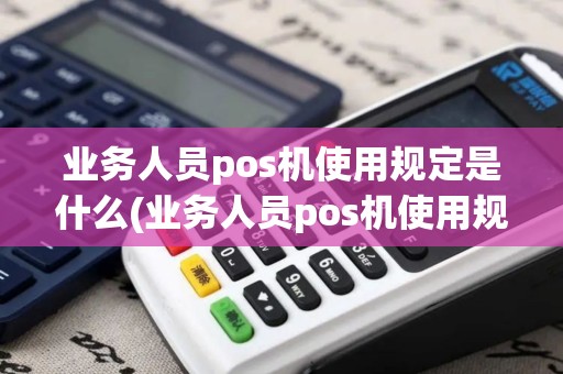 业务人员pos机使用规定是什么(业务人员pos机使用规定)