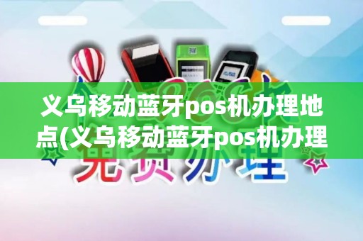 义乌移动蓝牙pos机办理地点(义乌移动蓝牙pos机办理)