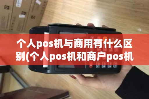 个人pos机与商用有什么区别(个人pos机和商户pos机的区别)