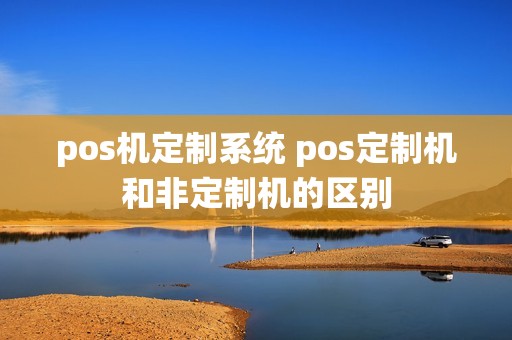 pos机定制系统 pos定制机和非定制机的区别