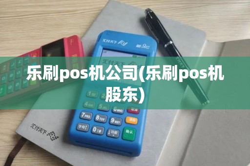 乐刷pos机公司(乐刷pos机股东)