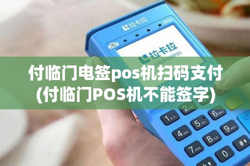 付临门电签pos机扫码支付(付临门POS机不能签字) 付临门电签pos机扫码支付(付临门POS机不能签字)