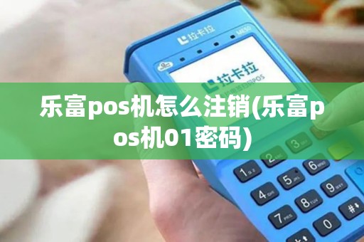 乐富pos机怎么注销(乐富pos机01密码) 乐富pos机怎么注销(乐富pos机01密码)