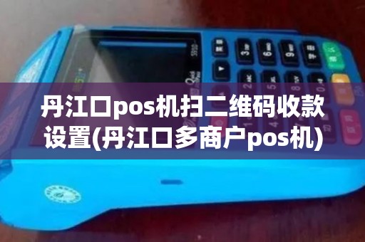 丹江口pos机扫二维码收款设置(丹江口多商户pos机)