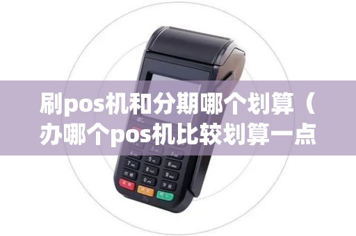 刷pos机和分期哪个划算（办哪个pos机比较划算一点的）