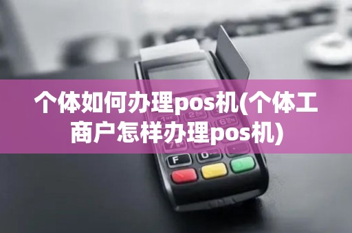 个体如何办理pos机(个体工商户怎样办理pos机)