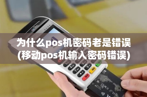 为什么pos机密码老是错误(移动pos机输入密码错误)