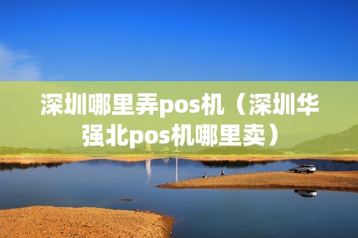 深圳哪里弄pos机（深圳华强北pos机哪里卖）